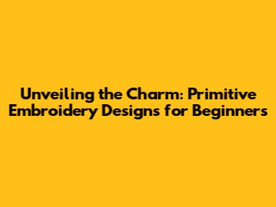 Unveiling the Charm: Primitive Embroidery Designs for Beginners