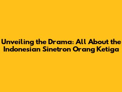 Unveiling the Drama: All About the Indonesian Sinetron 'Orang Ketiga'