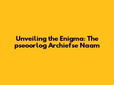 Unveiling the Enigma: The 'pseoorlog Archiefse Naam'