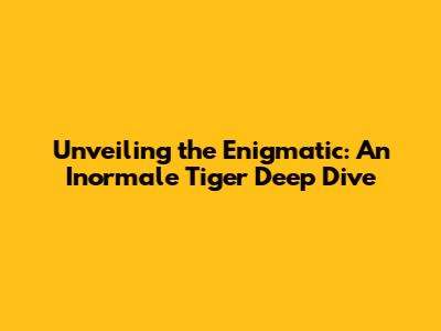 Unveiling the Enigmatic: An Inormale Tiger Deep Dive