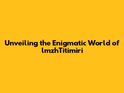 Unveiling the Enigmatic World of lmzhTitimiri