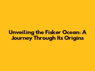 Unveiling the Fisker Ocean: A Journey Through Its Origins