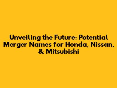 Unveiling the Future: Potential Merger Names for Honda, Nissan, & Mitsubishi