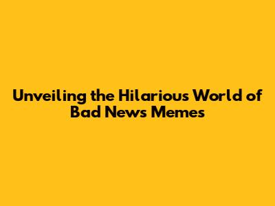 Unveiling the Hilarious World of Bad News Memes