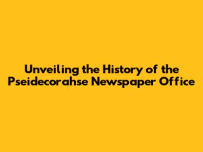 Unveiling the History of the Pseidecorahse Newspaper Office