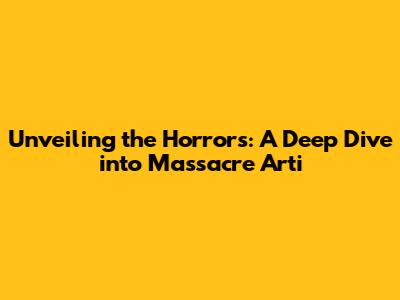 Unveiling the Horrors: A Deep Dive into Massacre Arti
