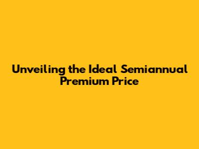 Unveiling the Ideal Semiannual Premium Price