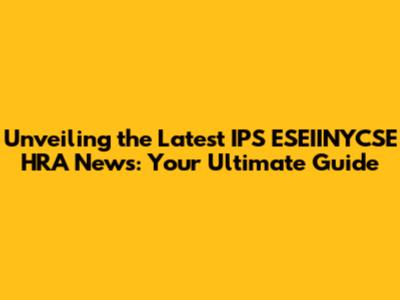 Unveiling the Latest IPS ESEIINYCSE HRA News: Your Ultimate Guide