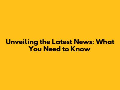 Unveiling the Latest News: What You Need to Know