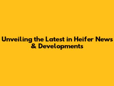 Unveiling the Latest in Heifer News & Developments