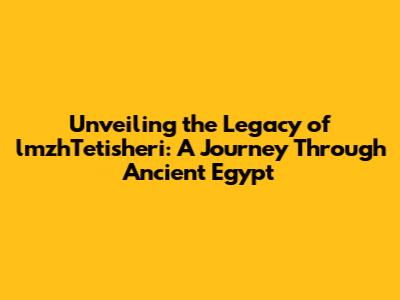Unveiling the Legacy of lmzhTetisheri: A Journey Through Ancient Egypt