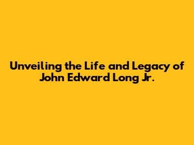 Unveiling the Life and Legacy of John Edward Long Jr.