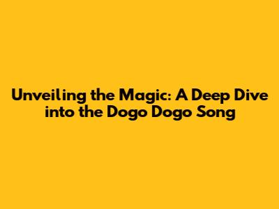 Unveiling the Magic: A Deep Dive into the Dogo Dogo Song