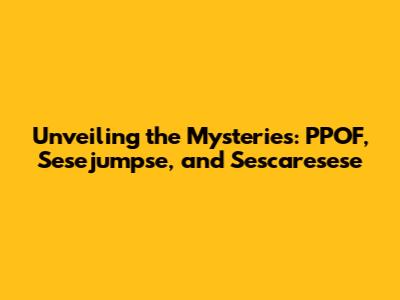 Unveiling the Mysteries: PPOF, Sesejumpse, and Sescaresese