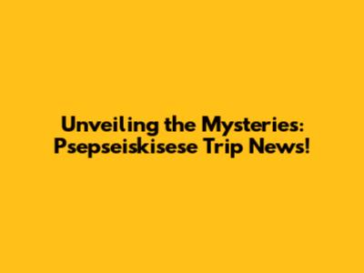 Unveiling the Mysteries: Psepseiskisese Trip News!