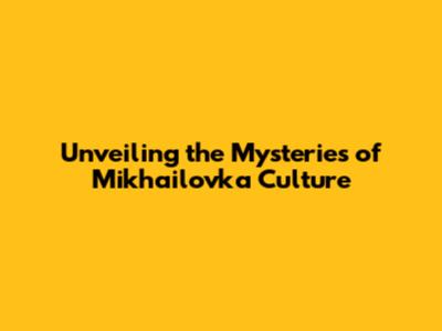 Unveiling the Mysteries of Mikhailovka Culture