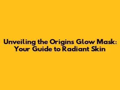 Unveiling the Origins Glow Mask: Your Guide to Radiant Skin