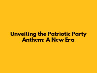 Unveiling the Patriotic Party Anthem: A New Era