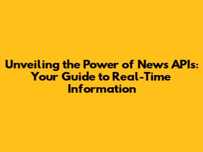 Unveiling the Power of News APIs: Your Guide to Real-Time Information