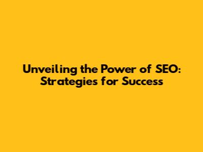 Unveiling the Power of SEO: Strategies for Success