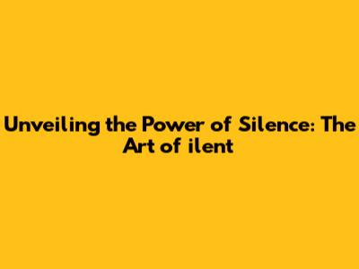 Unveiling the Power of Silence: The Art of ilent