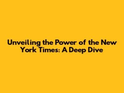 Unveiling the Power of the New York Times: A Deep Dive