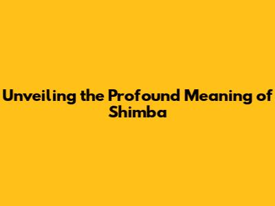 Unveiling the Profound Meaning of 'Shimba'