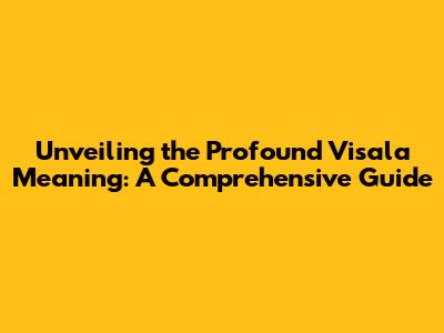 Unveiling the Profound Visala Meaning: A Comprehensive Guide
