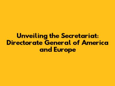 Unveiling the Secretariat: Directorate General of America and Europe