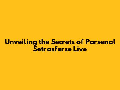 Unveiling the Secrets of Parsenal Setrasferse Live