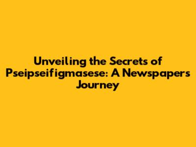 Unveiling the Secrets of Pseipseifigmasese: A Newspaper's Journey