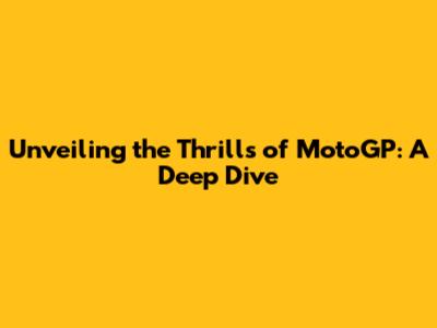 Unveiling the Thrills of MotoGP: A Deep Dive