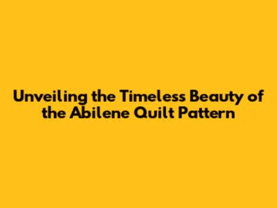 Unveiling the Timeless Beauty of the Abilene Quilt Pattern