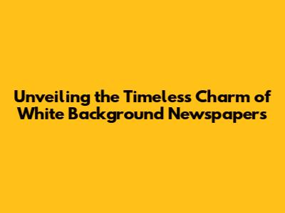 Unveiling the Timeless Charm of White Background Newspapers