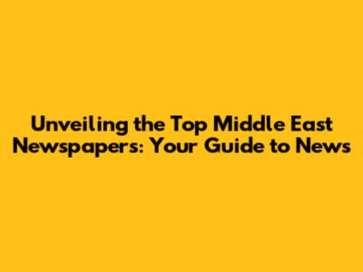 Unveiling the Top Middle East Newspapers: Your Guide to News