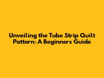 Unveiling the Tube Strip Quilt Pattern: A Beginner's Guide