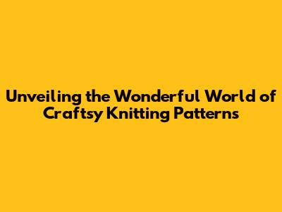 Unveiling the Wonderful World of Craftsy Knitting Patterns