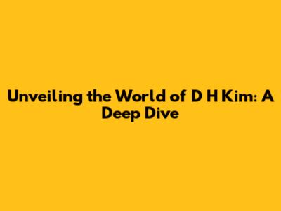 Unveiling the World of D H Kim: A Deep Dive