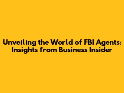 Unveiling the World of FBI Agents: Insights from Business Insider