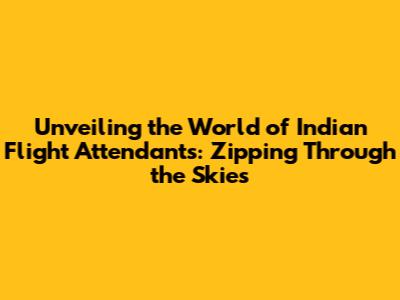 Unveiling the World of Indian Flight Attendants: Zipping Through the Skies