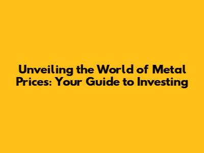 Unveiling the World of Metal Prices: Your Guide to Investing