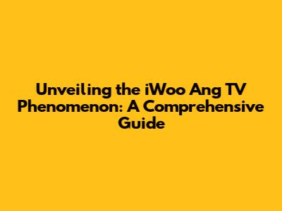 Unveiling the iWoo Ang TV Phenomenon: A Comprehensive Guide