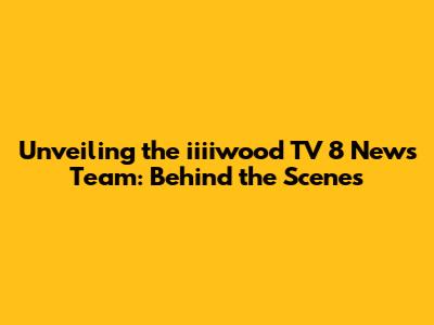 Unveiling the iiiiwood TV 8 News Team: Behind the Scenes