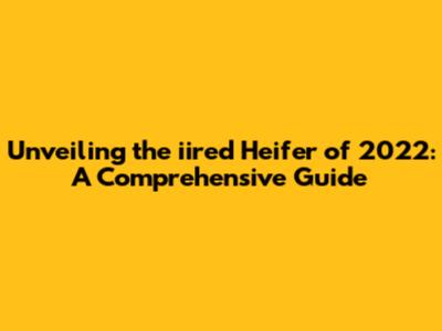 Unveiling the iired Heifer of 2022: A Comprehensive Guide
