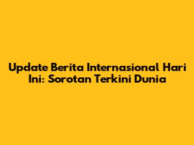 Update Berita Internasional Hari Ini: Sorotan Terkini Dunia