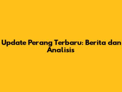 Update Perang Terbaru: Berita dan Analisis