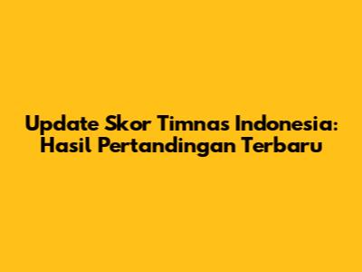 Update Skor Timnas Indonesia: Hasil Pertandingan Terbaru