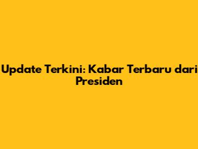 Update Terkini: Kabar Terbaru dari Presiden