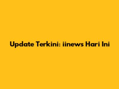 Update Terkini: iinews Hari Ini