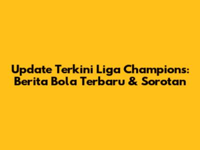 Update Terkini Liga Champions: Berita Bola Terbaru & Sorotan